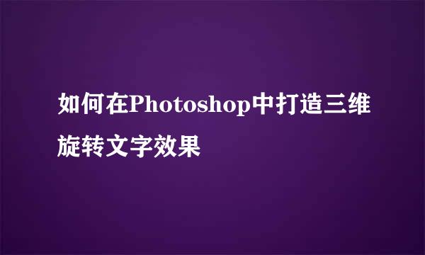 如何在Photoshop中打造三维旋转文字效果