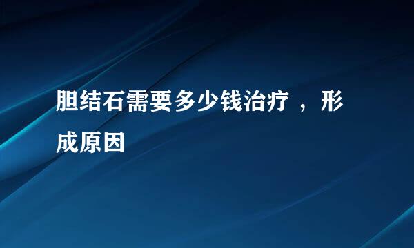 胆结石需要多少钱治疗 ，形成原因