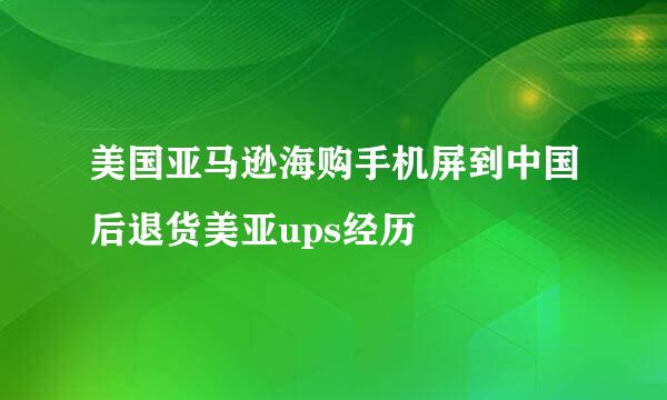美国亚马逊海购手机屏到中国后退货美亚ups经历