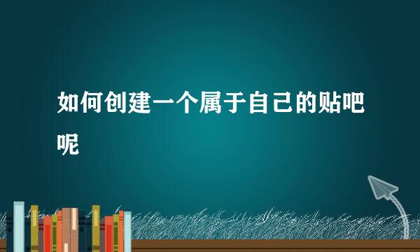 如何创建一个属于自己的贴吧呢