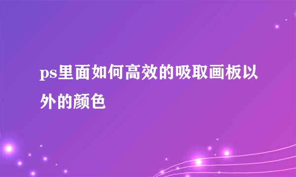ps里面如何高效的吸取画板以外的颜色