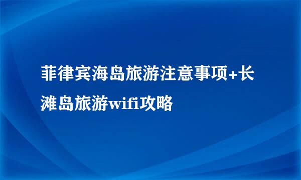 菲律宾海岛旅游注意事项+长滩岛旅游wifi攻略