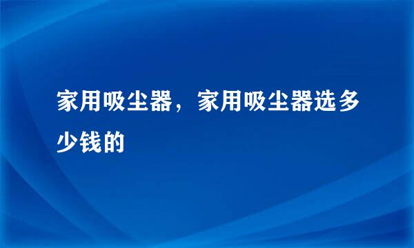家用吸尘器，家用吸尘器选多少钱的