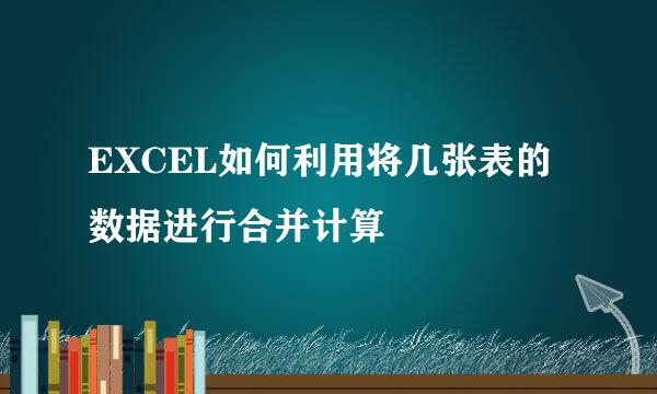 EXCEL如何利用将几张表的数据进行合并计算