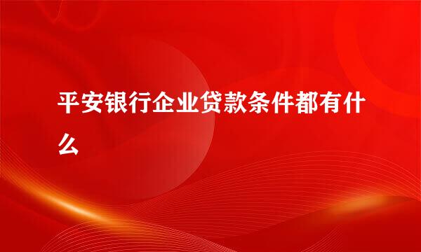 平安银行企业贷款条件都有什么