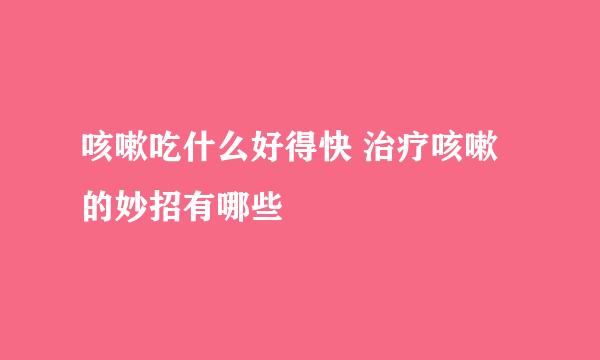 咳嗽吃什么好得快 治疗咳嗽的妙招有哪些