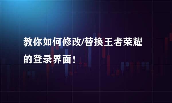 教你如何修改/替换王者荣耀的登录界面！