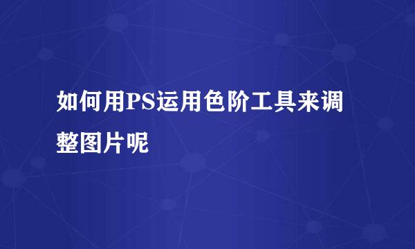 如何用PS运用色阶工具来调整图片呢