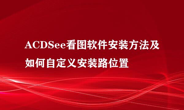 ACDSee看图软件安装方法及如何自定义安装路位置