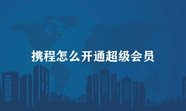 携程怎么开通超级会员