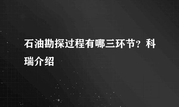 石油勘探过程有哪三环节？科瑞介绍