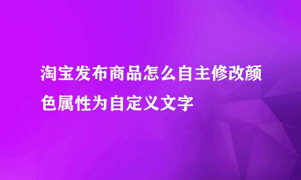 淘宝发布商品怎么自主修改颜色属性为自定义文字