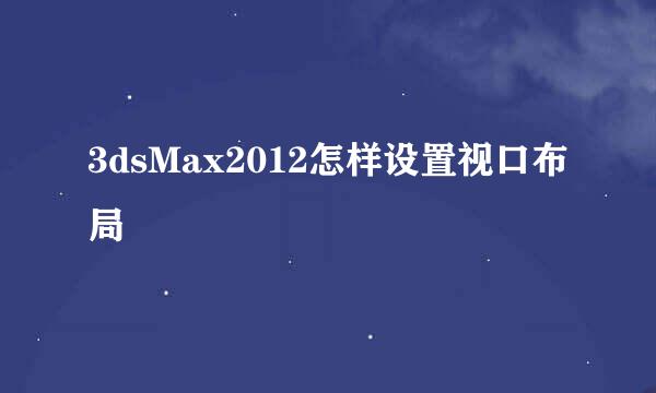 3dsMax2012怎样设置视口布局