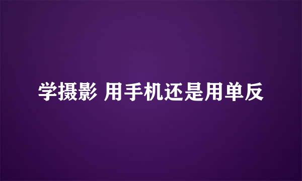 学摄影 用手机还是用单反