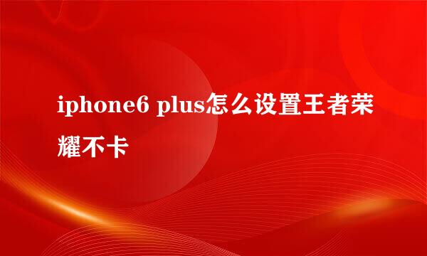 iphone6 plus怎么设置王者荣耀不卡