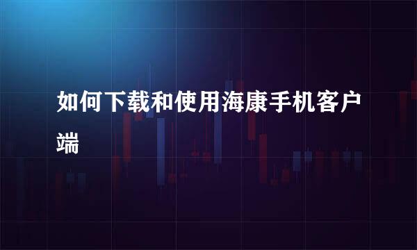 如何下载和使用海康手机客户端
