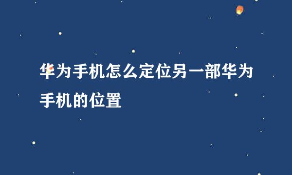 华为手机怎么定位另一部华为手机的位置