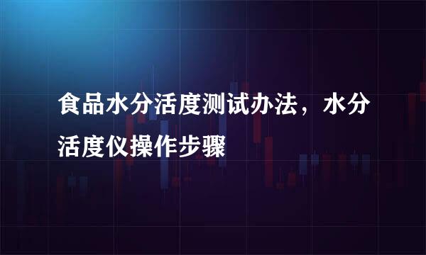 食品水分活度测试办法，水分活度仪操作步骤
