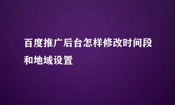 百度推广后台怎样修改时间段和地域设置