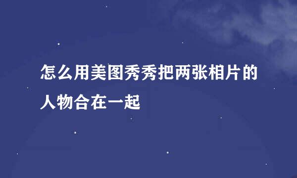 怎么用美图秀秀把两张相片的人物合在一起