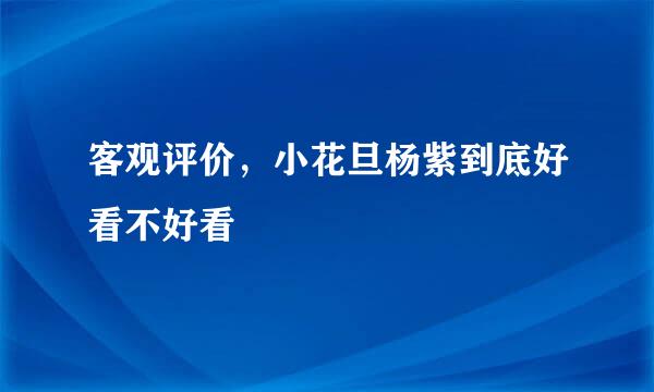 客观评价，小花旦杨紫到底好看不好看