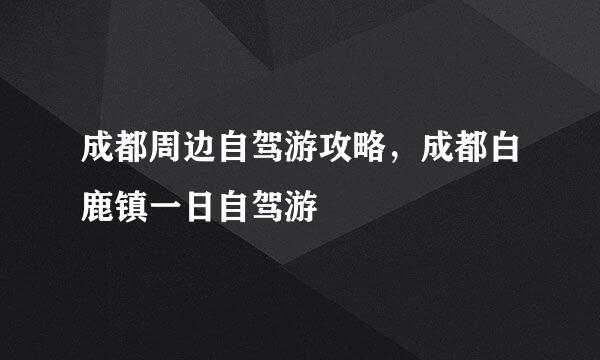 成都周边自驾游攻略，成都白鹿镇一日自驾游