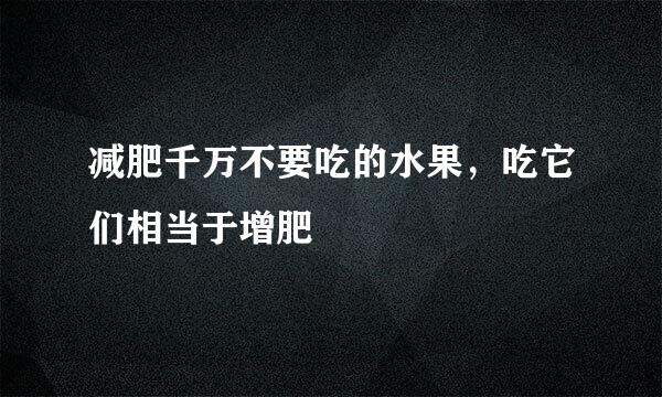 减肥千万不要吃的水果，吃它们相当于增肥