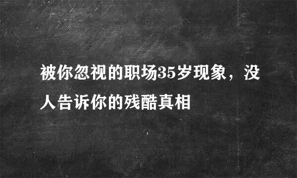 被你忽视的职场35岁现象，没人告诉你的残酷真相