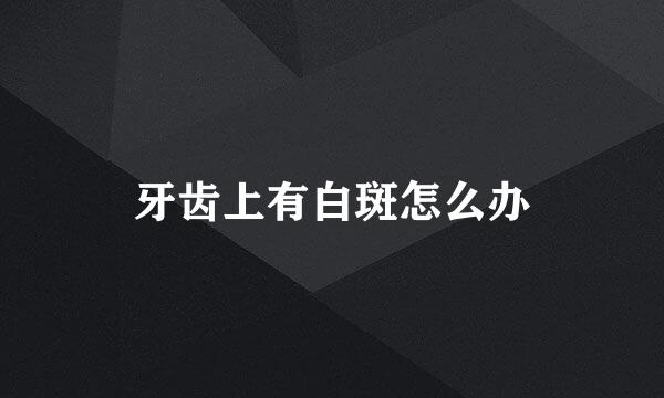 牙齿上有白斑怎么办