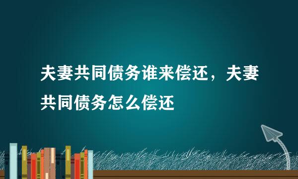 夫妻共同债务谁来偿还，夫妻共同债务怎么偿还