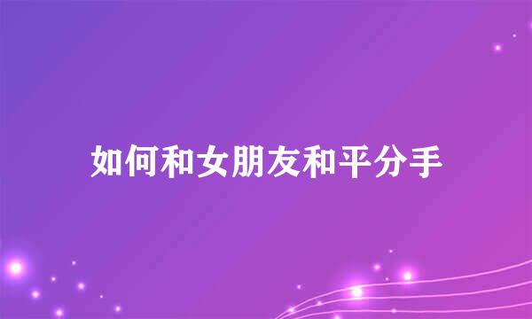 如何和女朋友和平分手