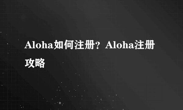Aloha如何注册？Aloha注册攻略