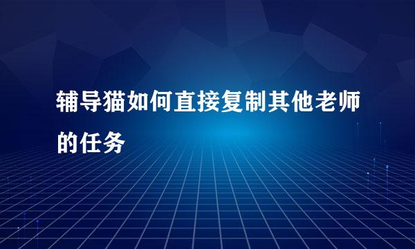 辅导猫如何直接复制其他老师的任务
