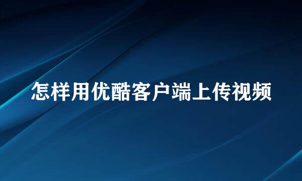 怎样用优酷客户端上传视频