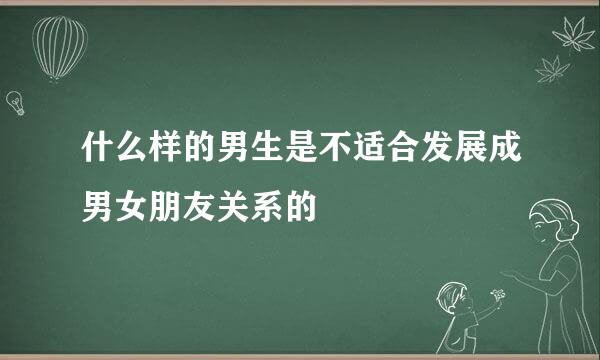 什么样的男生是不适合发展成男女朋友关系的