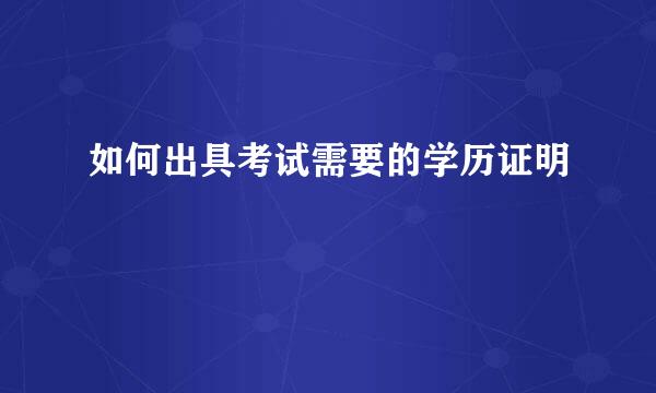 如何出具考试需要的学历证明
