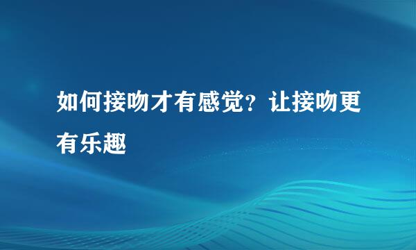 如何接吻才有感觉？让接吻更有乐趣