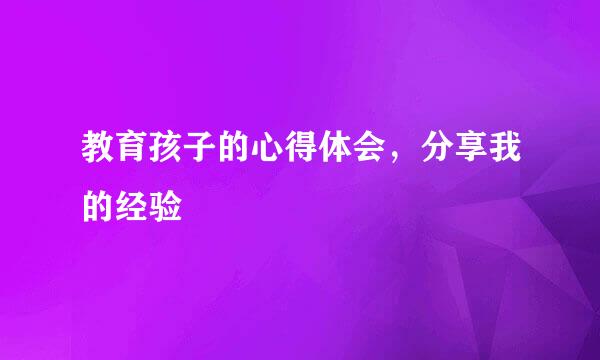 教育孩子的心得体会，分享我的经验