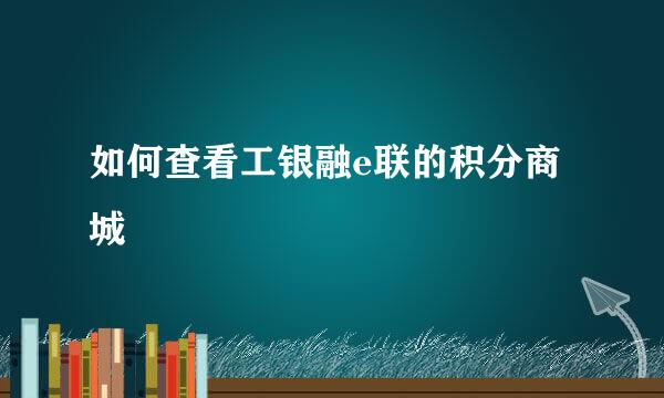 如何查看工银融e联的积分商城