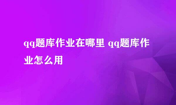 qq题库作业在哪里 qq题库作业怎么用