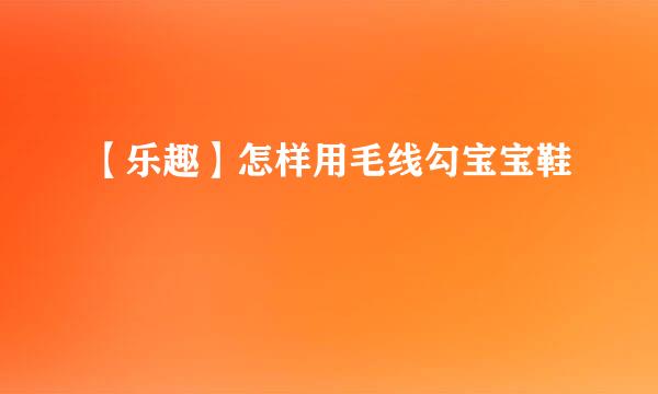 【乐趣】怎样用毛线勾宝宝鞋