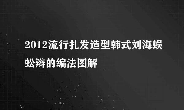 2012流行扎发造型韩式刘海蜈蚣辫的编法图解