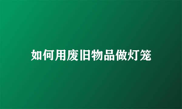 如何用废旧物品做灯笼