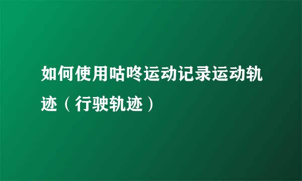 如何使用咕咚运动记录运动轨迹（行驶轨迹）