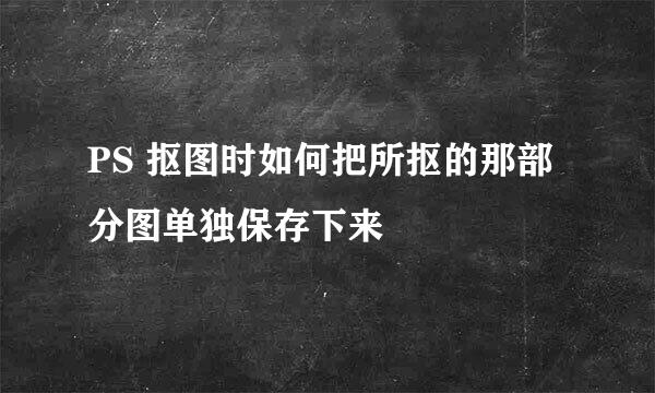PS 抠图时如何把所抠的那部分图单独保存下来