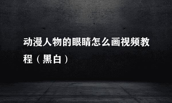 动漫人物的眼睛怎么画视频教程（黑白）