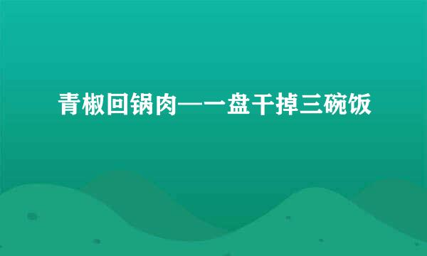 青椒回锅肉—一盘干掉三碗饭