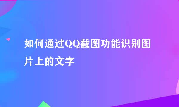 如何通过QQ截图功能识别图片上的文字