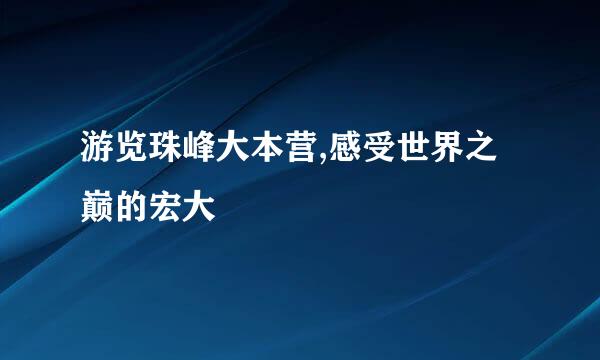 游览珠峰大本营,感受世界之巅的宏大