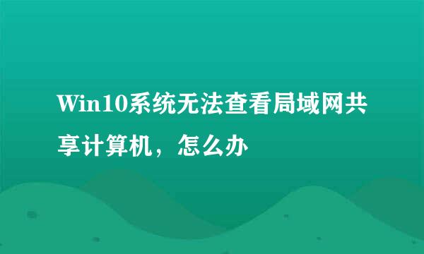 Win10系统无法查看局域网共享计算机，怎么办